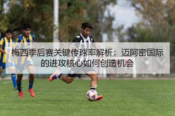 梅西季后赛关键传球率解析：迈阿密国际的进攻核心如何创造机会