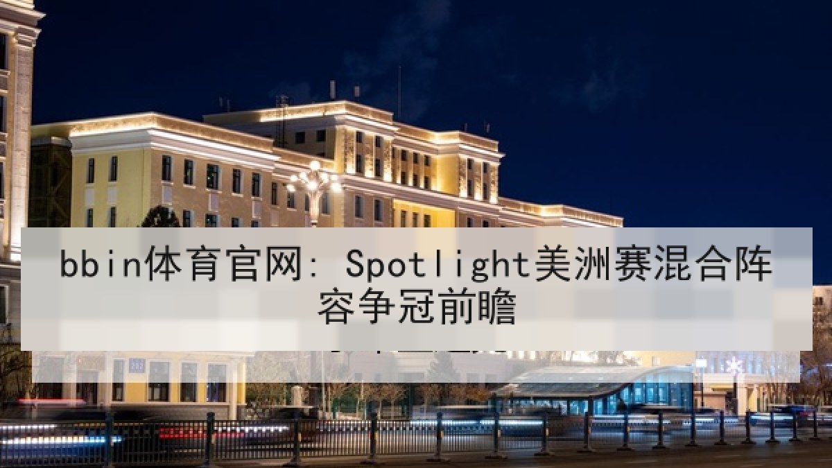 bbin体育官网: Spotlight美洲赛混合阵容争冠前瞻