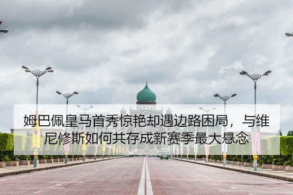 姆巴佩皇马首秀惊艳却遇边路困局，与维尼修斯如何共存成新赛季最大悬念