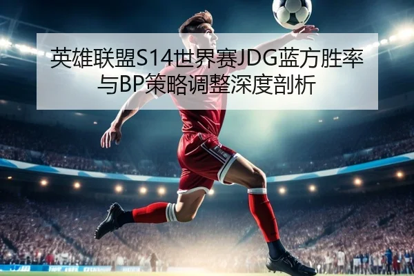 英雄联盟S14世界赛JDG蓝方胜率与BP策略调整深度剖析