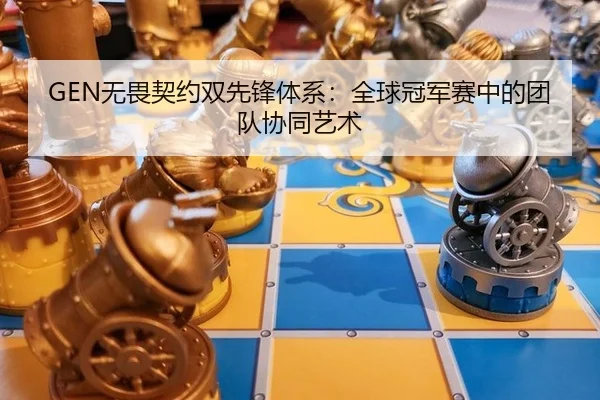 GEN无畏契约双先锋体系：全球冠军赛中的团队协同艺术