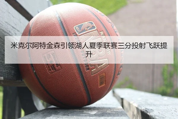 米克尔阿特金森引领湖人夏季联赛三分投射飞跃提升