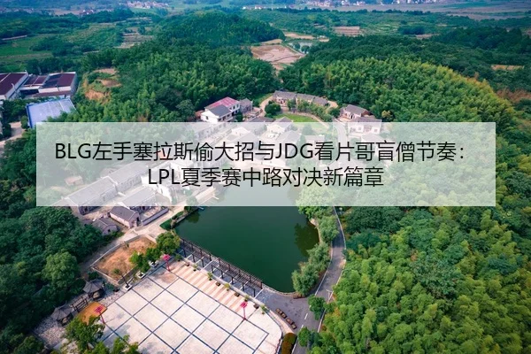 BLG左手塞拉斯偷大招与JDG看片哥盲僧节奏：LPL夏季赛中路对决新篇章