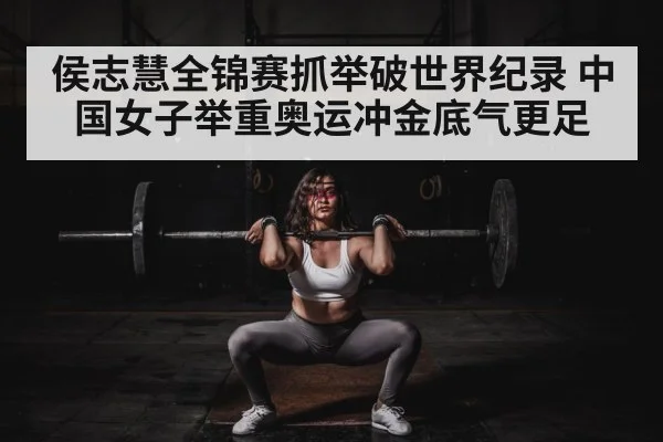 侯志慧全锦赛抓举破世界纪录 中国女子举重奥运冲金底气更足