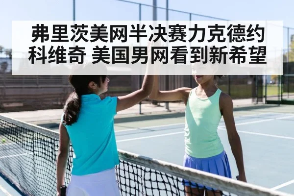 弗里茨美网半决赛力克德约科维奇 美国男网看到新希望