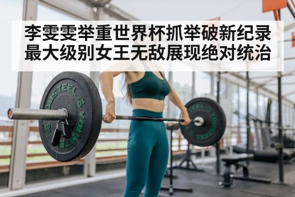 李雯雯举重世界杯抓举破新纪录 最大级别女王无敌展现绝对统治