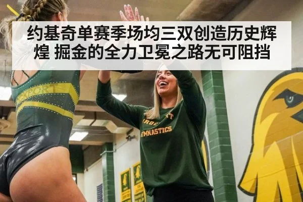 约基奇单赛季场均三双创造历史辉煌 掘金的全力卫冕之路无可阻挡