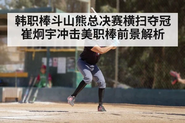 韩职棒斗山熊总决赛横扫夺冠 崔炯宇冲击美职棒前景解析