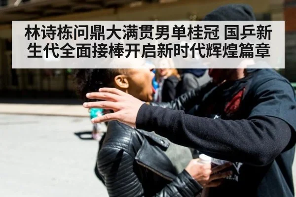 林诗栋问鼎大满贯男单桂冠 国乒新生代全面接棒开启新时代辉煌篇章