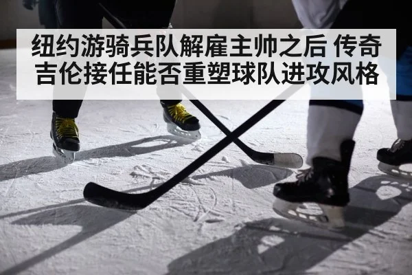 纽约游骑兵队解雇主帅之后 传奇吉伦接任能否重塑球队进攻风格