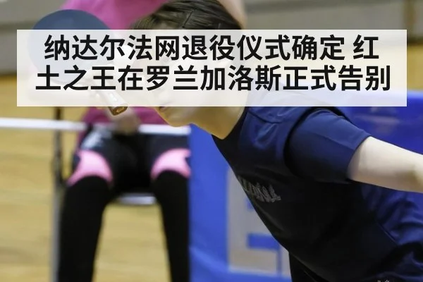 纳达尔法网退役仪式确定 红土之王在罗兰加洛斯正式告别