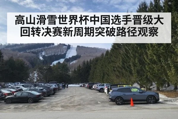 高山滑雪世界杯中国选手晋级大回转决赛新周期突破路径观察