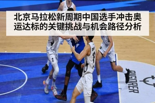 北京马拉松新周期中国选手冲击奥运达标的关键挑战与机会路径分析